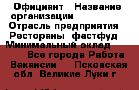 Официант › Название организации ­ Lubimrest › Отрасль предприятия ­ Рестораны, фастфуд › Минимальный оклад ­ 30 000 - Все города Работа » Вакансии   . Псковская обл.,Великие Луки г.